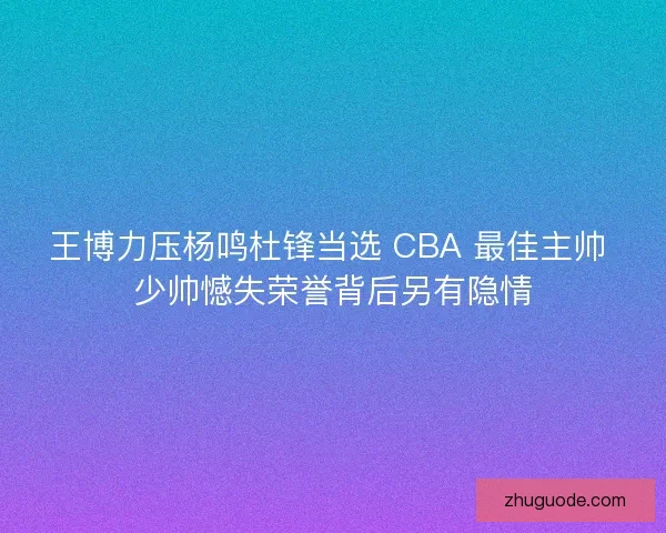 王博力压杨鸣杜锋当选 CBA 最佳主帅 少帅憾失荣誉背后另有隐情