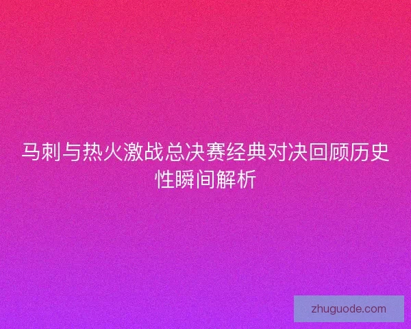 马刺与热火激战总决赛经典对决回顾历史性瞬间解析
