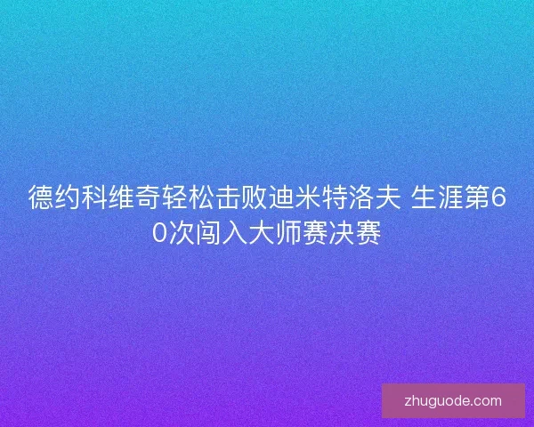 德约科维奇轻松击败迪米特洛夫 生涯第60次闯入大师赛决赛